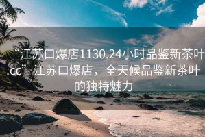 “江蘇口爆店1130.24小時品鑒新茶葉.cc”江蘇口爆店，全天候品鑒新茶葉的獨特魅力