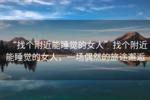 “找個附近能睡覺的女人”找個附近能睡覺的女人，一場偶然的旅途邂逅