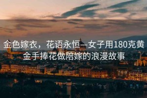 金色嫁衣，花語永恒—女子用180克黃金手捧花做陪嫁的浪漫故事