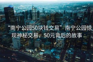 “南寧公園50塊錢交易”南寧公園驚現(xiàn)神秘交易，50元背后的故事