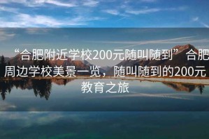 “合肥附近學校200元隨叫隨到”合肥周邊學校美景一覽，隨叫隨到的200元教育之旅