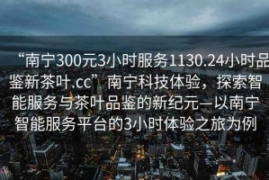 “南寧300元3小時服務1130.24小時品鑒新茶葉.cc”南寧科技體驗，探索智能服務與茶葉品鑒的新紀元—以南寧智能服務平臺的3小時體驗之旅為例