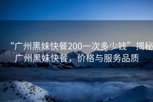 “廣州黑妹快餐200一次多少錢”揭秘廣州黑妹快餐，價格與服務品質