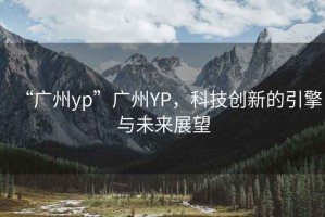 “廣州yp”廣州YP，科技創新的引擎與未來展望