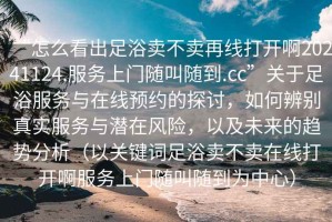 “怎么看出足浴賣不賣再線打開啊20241124.服務上門隨叫隨到.cc”關于足浴服務與在線預約的探討，如何辨別真實服務與潛在風險，以及未來的趨勢分析（以關鍵詞足浴賣不賣在線打開啊服務上門隨叫隨到為中心）