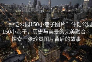 “仲愷公園150小巷子圖片”仲愷公園150小巷子，歷史與美景的完美融合—探索一張珍貴圖片背后的故事