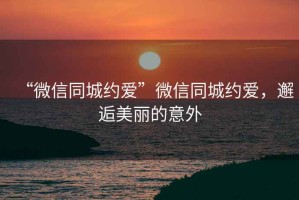 “微信同城約愛”微信同城約愛，邂逅美麗的意外