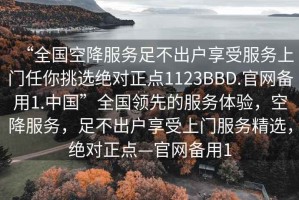 “全國空降服務(wù)足不出戶享受服務(wù)上門任你挑選絕對正點(diǎn)1123BBD.官網(wǎng)備用1.中國”全國領(lǐng)先的服務(wù)體驗(yàn)，空降服務(wù)，足不出戶享受上門服務(wù)精選，絕對正點(diǎn)—官網(wǎng)備用1