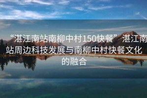 “湛江南站南柳中村150快餐”湛江南站周邊科技發展與南柳中村快餐文化的融合