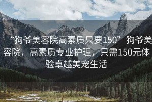 “狗爺美容院高素質只要150”狗爺美容院，高素質專業護理，只需150元體驗卓越美寵生活