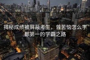揭秘成績被屏蔽考生，曾苦惱怎么學都第一的學霸之路