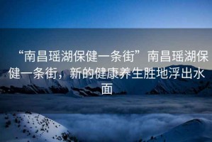 “南昌瑤湖保健一條街”南昌瑤湖保健一條街，新的健康養生勝地浮出水面
