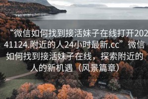 “微信如何找到接活妹子在線打開20241124.附近的人24小時最新.cc”微信如何找到接活妹子在線，探索附近的人的新機遇（風景篇章）