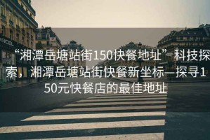 “湘潭岳塘站街150快餐地址”科技探索，湘潭岳塘站街快餐新坐標—探尋150元快餐店的最佳地址