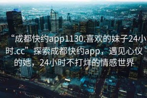 “成都快約app1130.喜歡的妹子24小時.cc”探索成都快約app，遇見心儀的她，24小時不打烊的情感世界