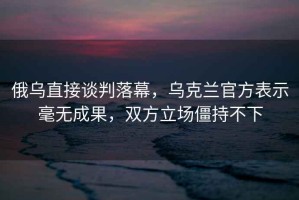 俄烏直接談判落幕，烏克蘭官方表示毫無成果，雙方立場僵持不下