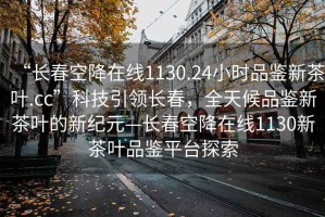 “長春空降在線1130.24小時品鑒新茶葉.cc”科技引領長春，全天候品鑒新茶葉的新紀元—長春空降在線1130新茶葉品鑒平臺探索