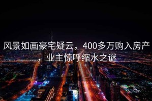 風景如畫豪宅疑云，400多萬購入房產，業主驚呼縮水之謎