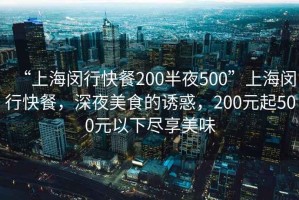 “上海閔行快餐200半夜500”上海閔行快餐，深夜美食的誘惑，200元起500元以下盡享美味