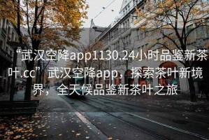 “武漢空降app1130.24小時品鑒新茶葉.cc”武漢空降app，探索茶葉新境界，全天候品鑒新茶葉之旅