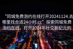 “同城免費泡約在線打開20241124.去哪里找合適24小時.cc”探索同城免費泡約在線，打開2024年社交新紀元的大門
