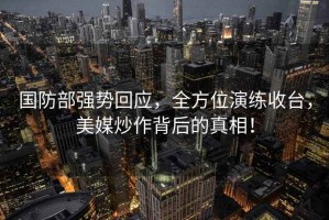 國防部強勢回應，全方位演練收臺，美媒炒作背后的真相！