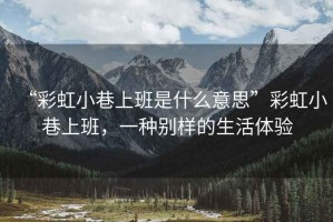 “彩虹小巷上班是什么意思”彩虹小巷上班，一種別樣的生活體驗