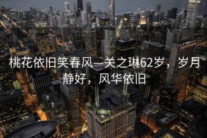 桃花依舊笑春風—關之琳62歲，歲月靜好，風華依舊