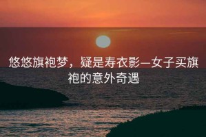 悠悠旗袍夢，疑是壽衣影—女子買旗袍的意外奇遇