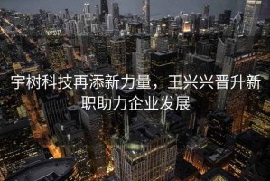 宇樹科技再添新力量，王興興晉升新職助力企業發展
