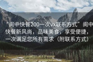 “閬中快餐200一次vx聯系方式”閬中快餐新風尚，品味美食，享受便捷，一次滿足您所有需求（附聯系方式）