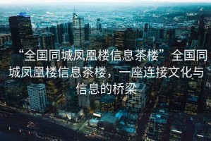 “全國(guó)同城鳳凰樓信息茶樓”全國(guó)同城鳳凰樓信息茶樓，一座連接文化與信息的橋梁