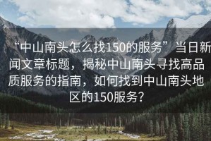 “中山南頭怎么找150的服務”當日新聞文章標題，揭秘中山南頭尋找高品質服務的指南，如何找到中山南頭地區的150服務？