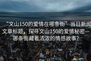 “文山150的愛情在哪條街”當日新聞文章標題，探尋文山150的愛情秘密—哪條街藏著濃濃的情感故事？