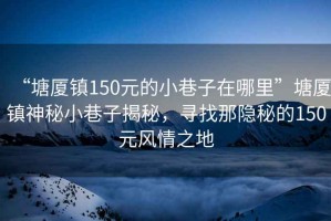 “塘廈鎮150元的小巷子在哪里”塘廈鎮神秘小巷子揭秘，尋找那隱秘的150元風情之地