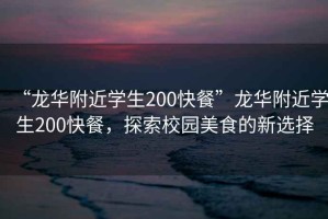 “龍華附近學生200快餐”龍華附近學生200快餐，探索校園美食的新選擇