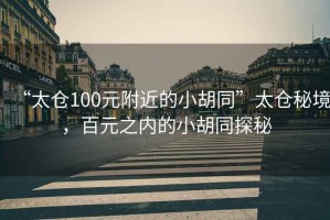 “太倉100元附近的小胡同”太倉秘境，百元之內的小胡同探秘