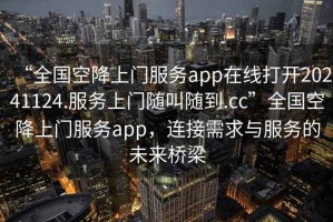 “全國空降上門服務(wù)app在線打開20241124.服務(wù)上門隨叫隨到.cc”全國空降上門服務(wù)app，連接需求與服務(wù)的未來橋梁