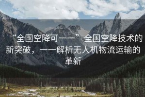 “全國空降可一一”全國空降技術(shù)的新突破，一一解析無人機物流運輸?shù)母镄? title=