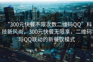 “300元快餐不限次數(shù)二維碼QQ”科技新風尚，300元快餐無限享，二維碼與QQ聯(lián)動的新餐飲模式