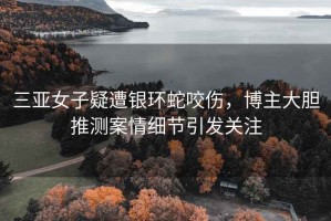 三亞女子疑遭銀環(huán)蛇咬傷，博主大膽推測案情細(xì)節(jié)引發(fā)關(guān)注