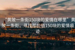 “黃陂一條街150塊的愛情在哪里”黃陂一條街，尋找那價值150塊的愛情痕跡