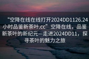 “空降在線在線打開2024DD1126.24小時品鑒新茶葉.cc”空降在線，品鑒新茶葉的新紀元—走進2024DD11，探尋茶葉的魅力之旅