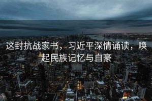 這封抗戰(zhàn)家書，習(xí)近平深情誦讀，喚起民族記憶與自豪