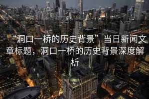 “洞口一橋的歷史背景”當日新聞文章標題，洞口一橋的歷史背景深度解析