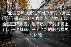 “全國空降服務(wù)足不出戶享受服務(wù)上門任你挑選1114A.官網(wǎng)永久地址1.cc”全國空降服務(wù)，足不出戶享受服務(wù)上門，任你挑選—一個(gè)全新的服務(wù)模式與體驗(yàn)