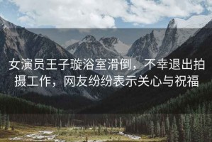 女演員王子璇浴室滑倒，不幸退出拍攝工作，網友紛紛表示關心與祝福
