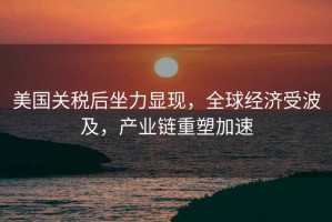 美國關稅后坐力顯現(xiàn)，全球經(jīng)濟受波及，產(chǎn)業(yè)鏈重塑加速