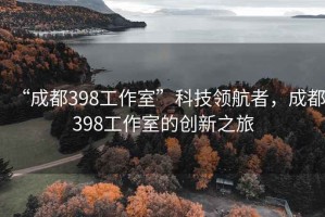 “成都398工作室”科技領航者，成都398工作室的創新之旅