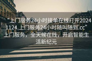 “上門服務24小時接單在線打開20241124.上門服務24小時隨叫隨到.cc”上門服務，全天候在線，開啟智能生活新紀元